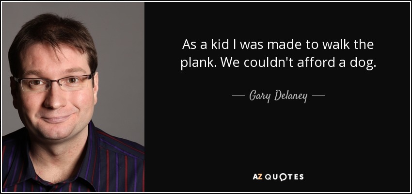 As a kid I was made to walk the plank. We couldn't afford a dog. - Gary Delaney