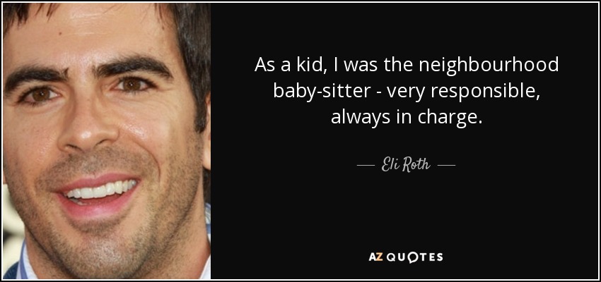 As a kid, I was the neighbourhood baby-sitter - very responsible, always in charge. - Eli Roth