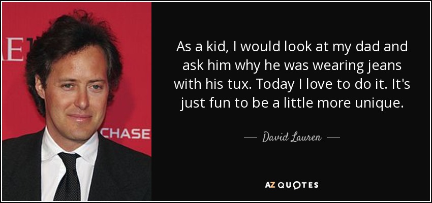 As a kid, I would look at my dad and ask him why he was wearing jeans with his tux. Today I love to do it. It's just fun to be a little more unique. - David Lauren