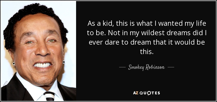 As a kid, this is what I wanted my life to be. Not in my wildest dreams did I ever dare to dream that it would be this. - Smokey Robinson