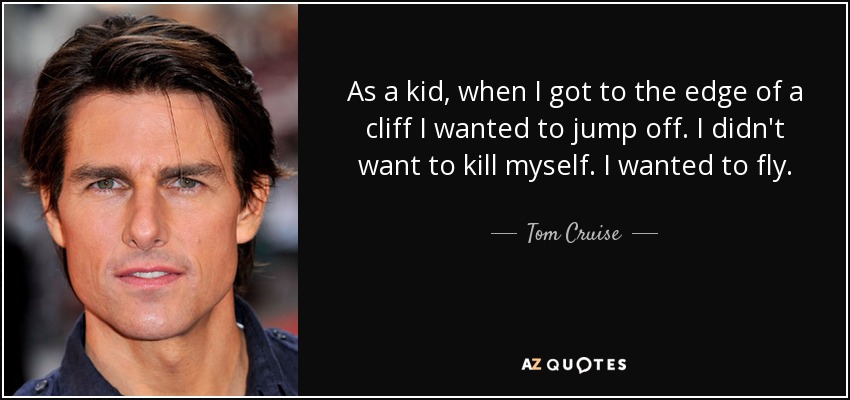 As a kid, when I got to the edge of a cliff I wanted to jump off. I didn't want to kill myself. I wanted to fly. - Tom Cruise