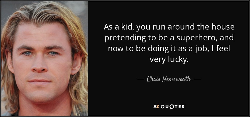 As a kid, you run around the house pretending to be a superhero, and now to be doing it as a job, I feel very lucky. - Chris Hemsworth
