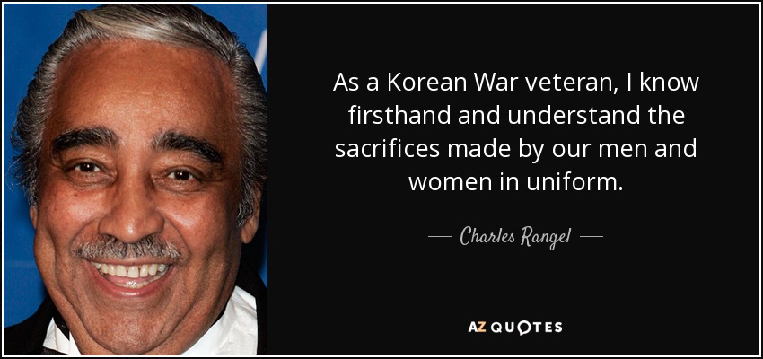 As a Korean War veteran, I know firsthand and understand the sacrifices made by our men and women in uniform. - Charles Rangel