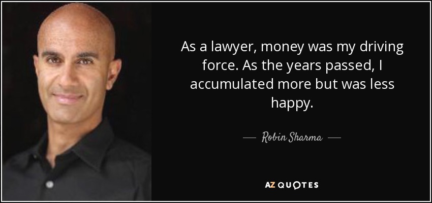 As a lawyer, money was my driving force. As the years passed, I accumulated more but was less happy. - Robin Sharma