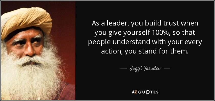 As a leader, you build trust when you give yourself 100%, so that people understand with your every action, you stand for them. - Jaggi Vasudev