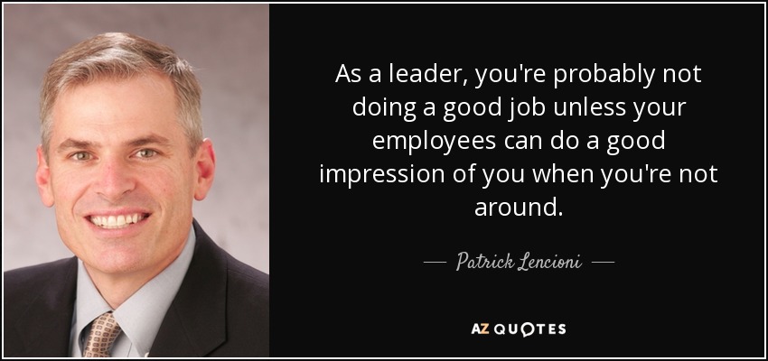 As a leader, you're probably not doing a good job unless your employees can do a good impression of you when you're not around. - Patrick Lencioni