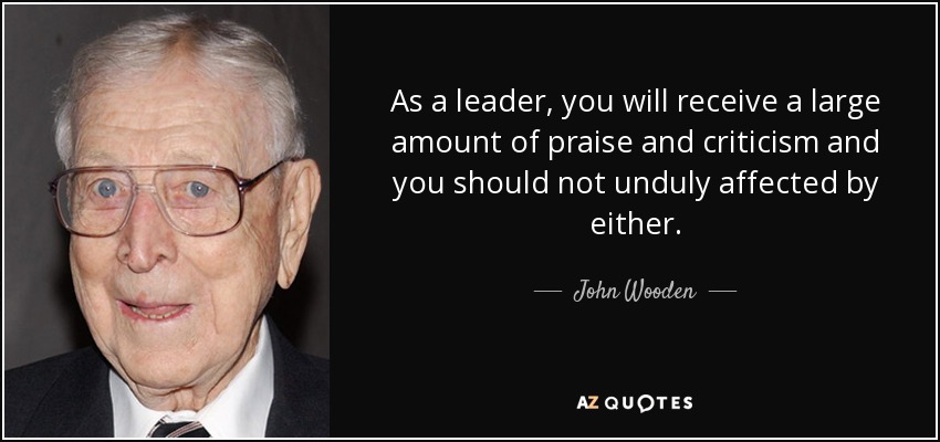 As a leader, you will receive a large amount of praise and criticism and you should not unduly affected by either. - John Wooden