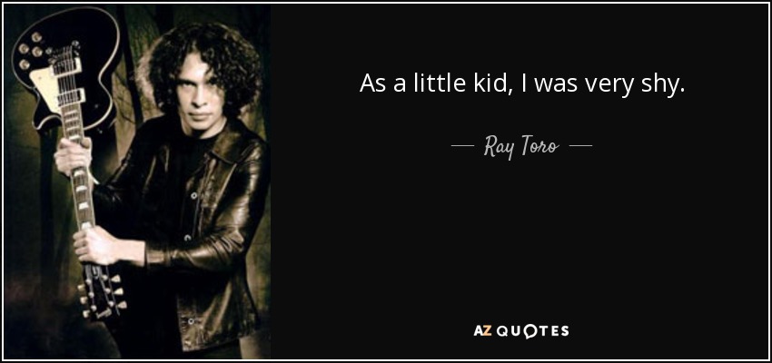 As a little kid, I was very shy. - Ray Toro