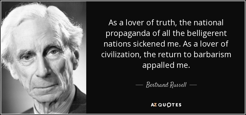 As a lover of truth, the national propaganda of all the belligerent nations sickened me. As a lover of civilization, the return to barbarism appalled me. - Bertrand Russell