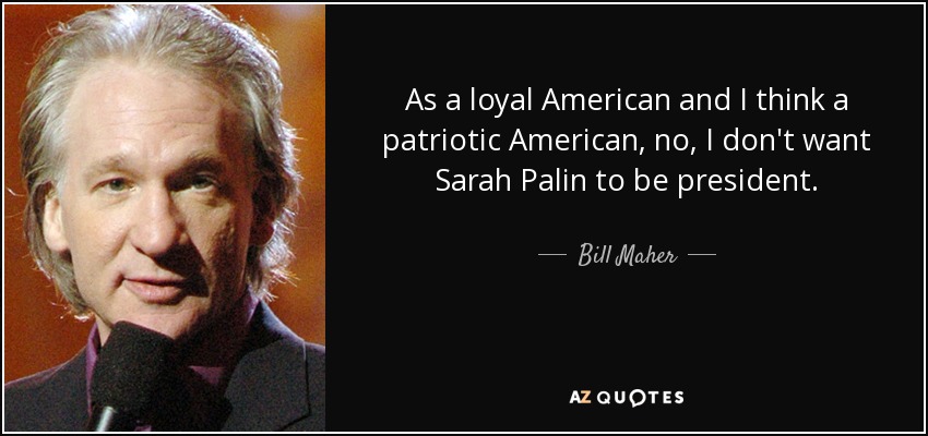 As a loyal American and I think a patriotic American, no, I don't want Sarah Palin to be president. - Bill Maher