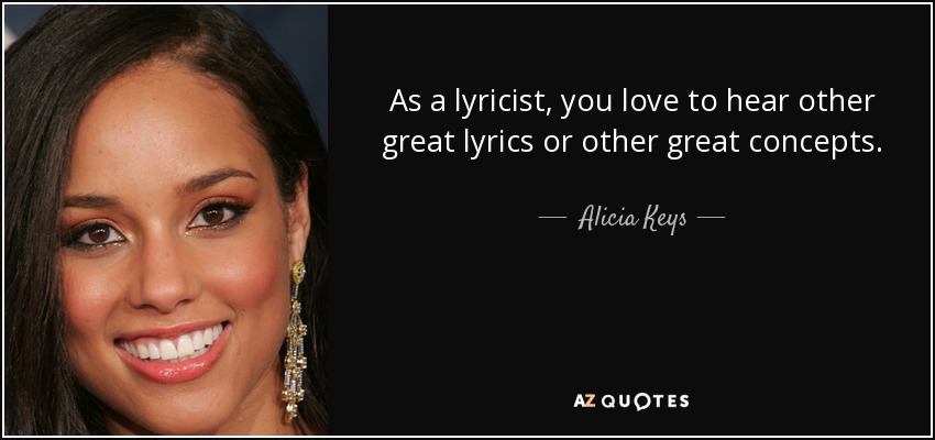 As a lyricist, you love to hear other great lyrics or other great concepts. - Alicia Keys