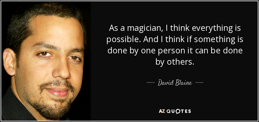 As a magician, I think everything is possible. And I think if something is done by one person it can be done by others. - David Blaine