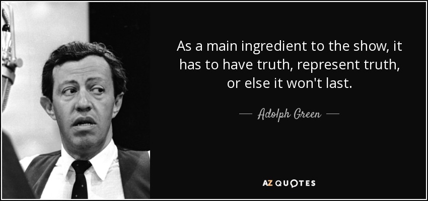 As a main ingredient to the show, it has to have truth, represent truth, or else it won't last. - Adolph Green