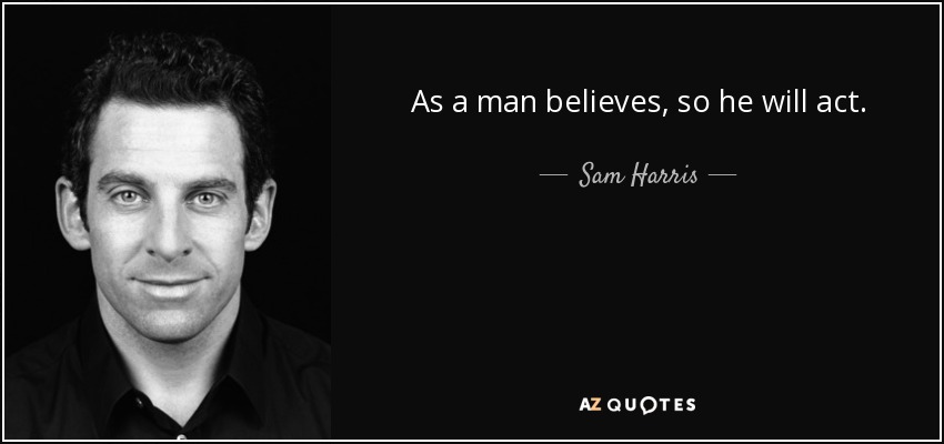 As a man believes, so he will act. - Sam Harris