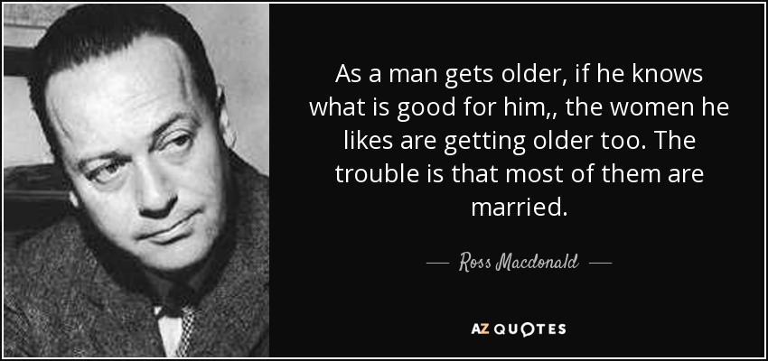 As a man gets older, if he knows what is good for him,, the women he likes are getting older too. The trouble is that most of them are married. - Ross Macdonald