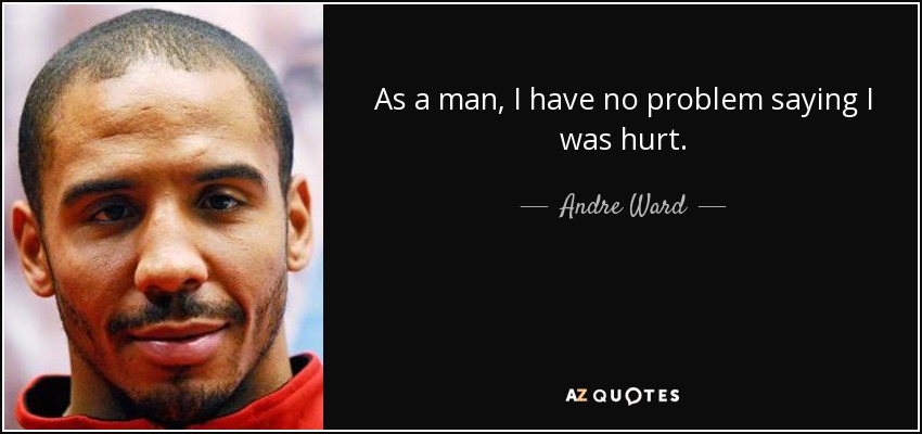 As a man, I have no problem saying I was hurt. - Andre Ward