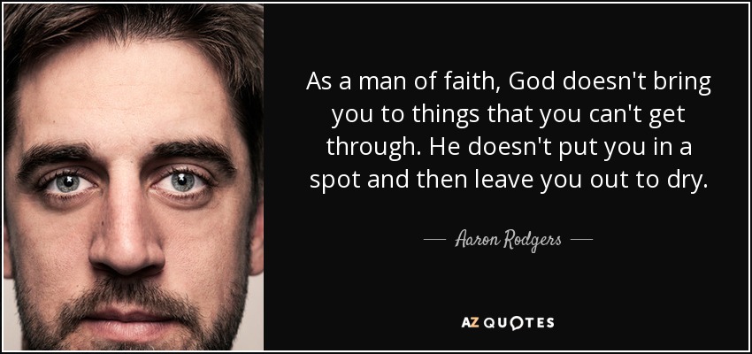 As a man of faith, God doesn't bring you to things that you can't get through. He doesn't put you in a spot and then leave you out to dry. - Aaron Rodgers