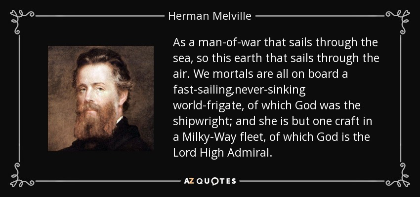 As a man-of-war that sails through the sea, so this earth that sails through the air. We mortals are all on board a fast-sailing,never-sinking world-frigate, of which God was the shipwright; and she is but one craft in a Milky-Way fleet, of which God is the Lord High Admiral. - Herman Melville