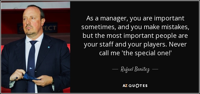 As a manager, you are important sometimes, and you make mistakes, but the most important people are your staff and your players. Never call me 'the special one!' - Rafael Benitez
