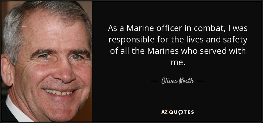 As a Marine officer in combat, I was responsible for the lives and safety of all the Marines who served with me. - Oliver North