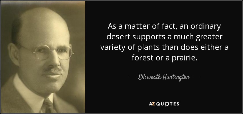 As a matter of fact, an ordinary desert supports a much greater variety of plants than does either a forest or a prairie. - Ellsworth Huntington