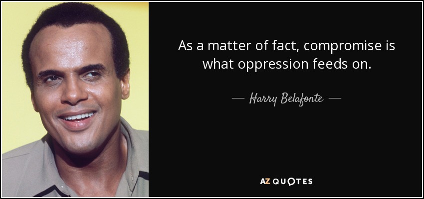 As a matter of fact, compromise is what oppression feeds on. - Harry Belafonte
