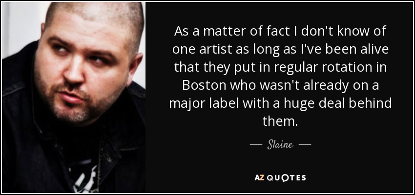 As a matter of fact I don't know of one artist as long as I've been alive that they put in regular rotation in Boston who wasn't already on a major label with a huge deal behind them. - Slaine