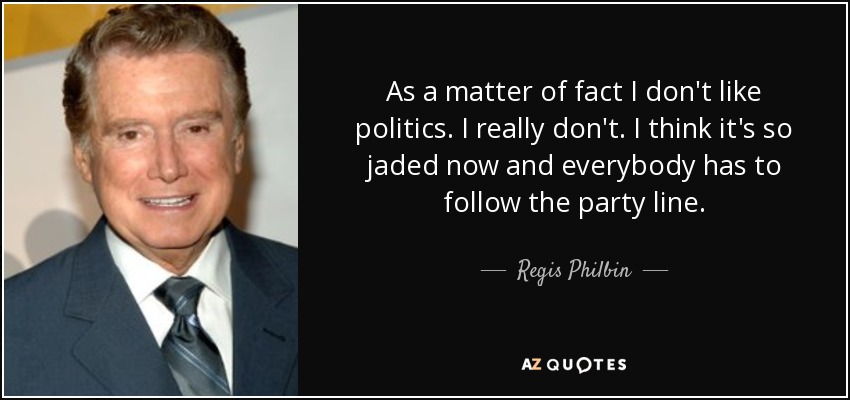 As a matter of fact I don't like politics. I really don't. I think it's so jaded now and everybody has to follow the party line. - Regis Philbin
