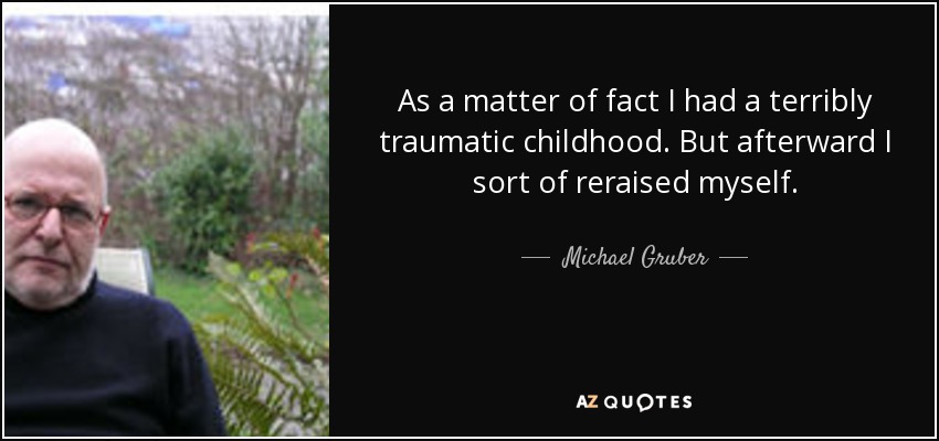 As a matter of fact I had a terribly traumatic childhood. But afterward I sort of reraised myself. - Michael Gruber