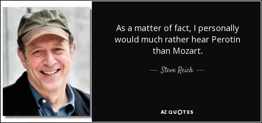 As a matter of fact, I personally would much rather hear Perotin than Mozart. - Steve Reich