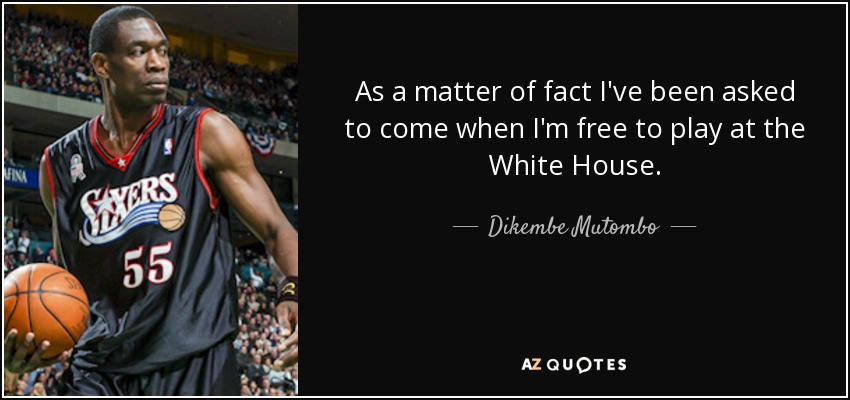 As a matter of fact I've been asked to come when I'm free to play at the White House. - Dikembe Mutombo