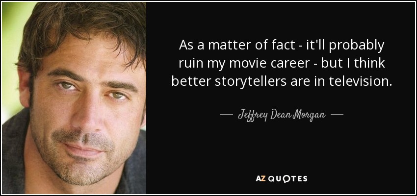 As a matter of fact - it'll probably ruin my movie career - but I think better storytellers are in television. - Jeffrey Dean Morgan