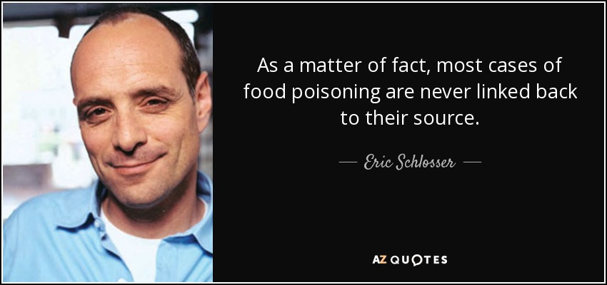 As a matter of fact, most cases of food poisoning are never linked back to their source. - Eric Schlosser