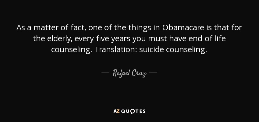 As a matter of fact, one of the things in Obamacare is that for the elderly, every five years you must have end-of-life counseling. Translation: suicide counseling. - Rafael Cruz