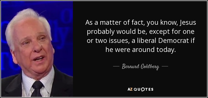 As a matter of fact, you know, Jesus probably would be, except for one or two issues, a liberal Democrat if he were around today. - Bernard Goldberg