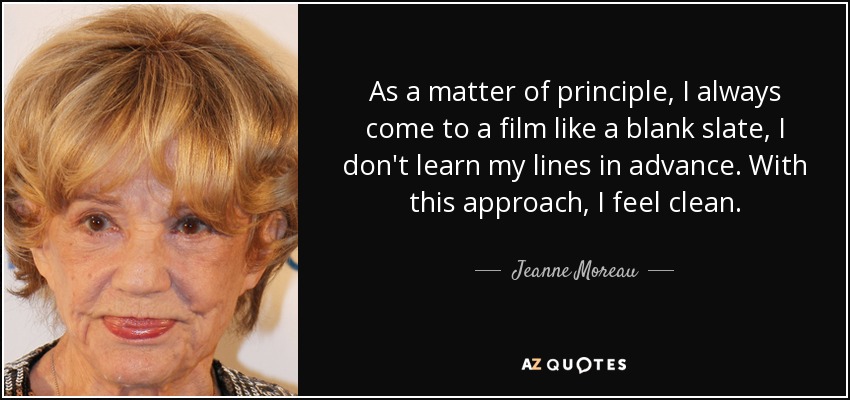 As a matter of principle, I always come to a film like a blank slate, I don't learn my lines in advance. With this approach, I feel clean. - Jeanne Moreau