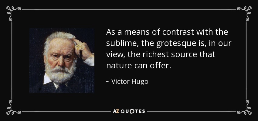 As a means of contrast with the sublime, the grotesque is, in our view, the richest source that nature can offer. - Victor Hugo
