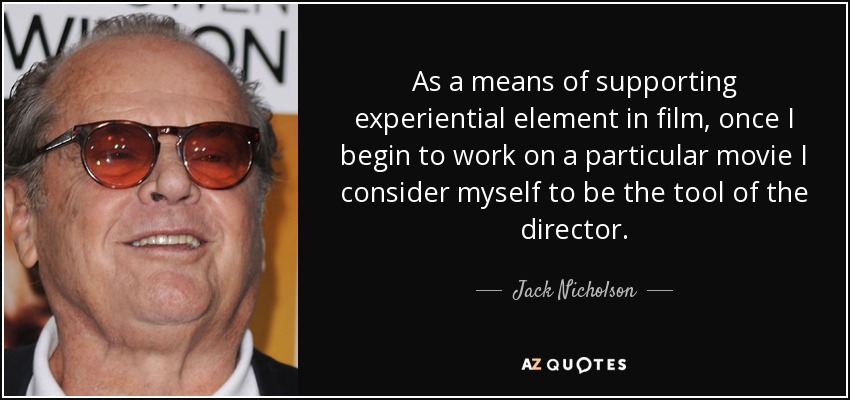 As a means of supporting experiential element in film, once I begin to work on a particular movie I consider myself to be the tool of the director. - Jack Nicholson