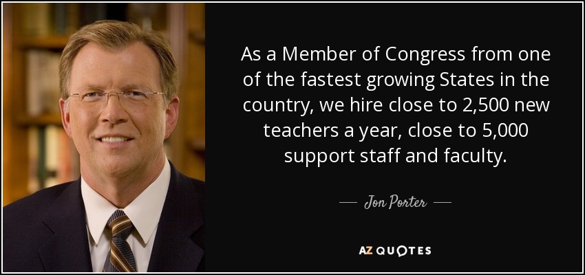As a Member of Congress from one of the fastest growing States in the country, we hire close to 2,500 new teachers a year, close to 5,000 support staff and faculty. - Jon Porter