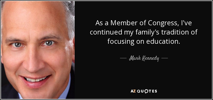As a Member of Congress, I've continued my family's tradition of focusing on education. - Mark Kennedy