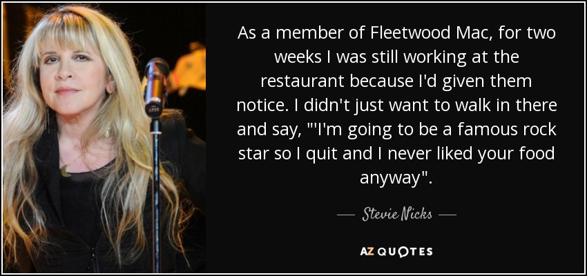 As a member of Fleetwood Mac, for two weeks I was still working at the restaurant because I'd given them notice. I didn't just want to walk in there and say, 