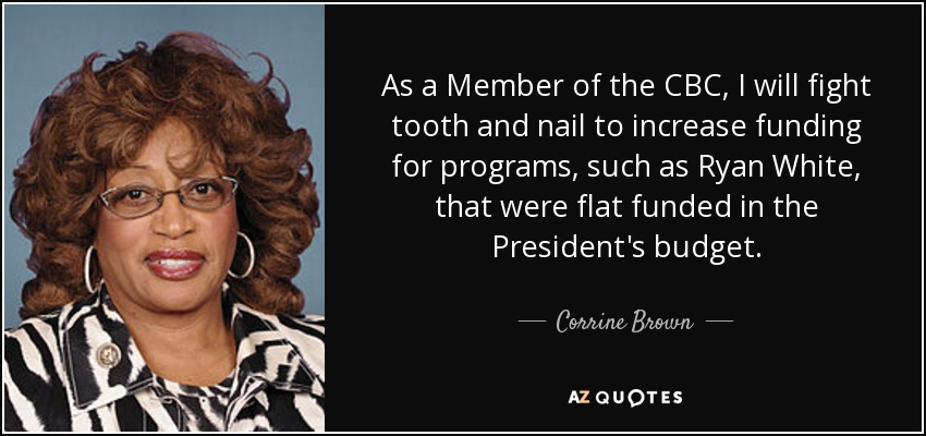 As a Member of the CBC, I will fight tooth and nail to increase funding for programs, such as Ryan White, that were flat funded in the President's budget. - Corrine Brown