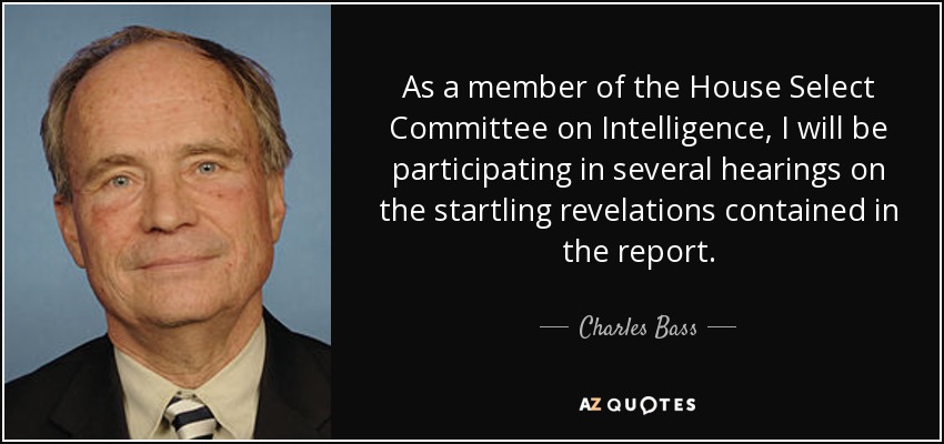 As a member of the House Select Committee on Intelligence, I will be participating in several hearings on the startling revelations contained in the report. - Charles Bass