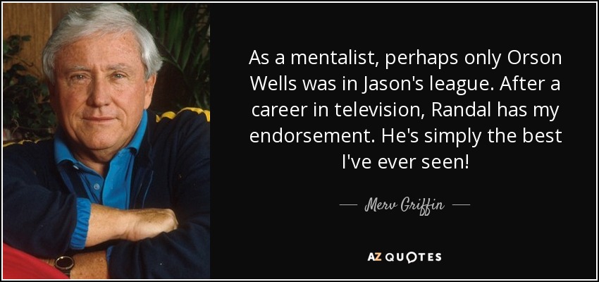 As a mentalist, perhaps only Orson Wells was in Jason's league. After a career in television, Randal has my endorsement. He's simply the best I've ever seen! - Merv Griffin