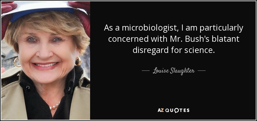 As a microbiologist, I am particularly concerned with Mr. Bush's blatant disregard for science. - Louise Slaughter