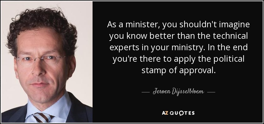 As a minister, you shouldn't imagine you know better than the technical experts in your ministry. In the end you're there to apply the political stamp of approval. - Jeroen Dijsselbloem
