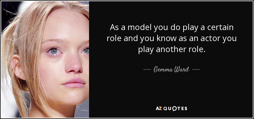 As a model you do play a certain role and you know as an actor you play another role. - Gemma Ward