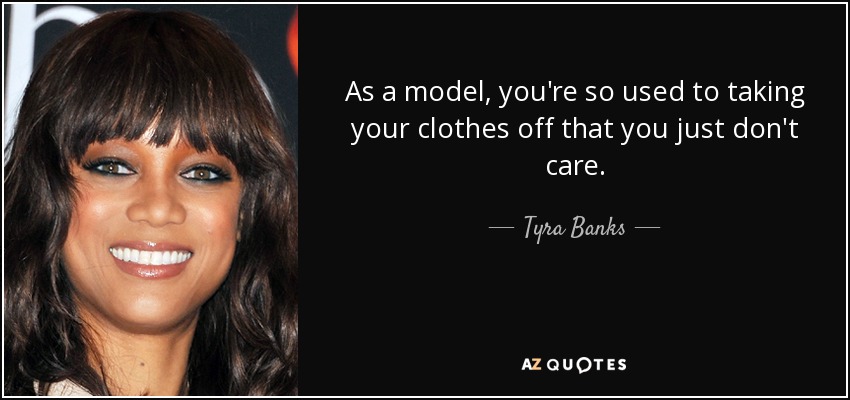 As a model, you're so used to taking your clothes off that you just don't care. - Tyra Banks