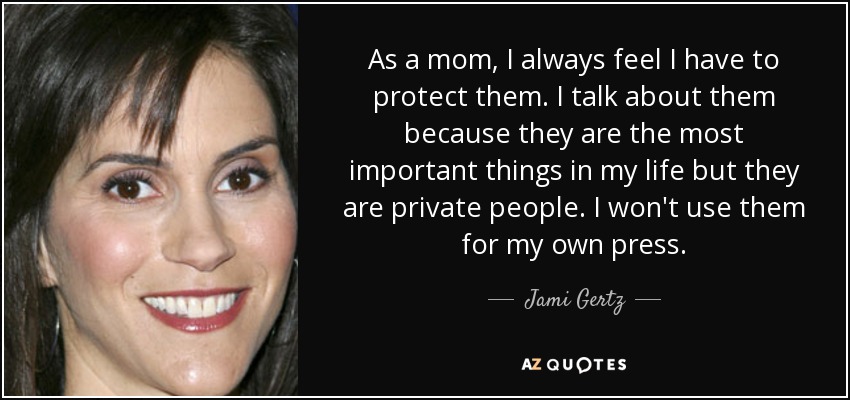 As a mom, I always feel I have to protect them. I talk about them because they are the most important things in my life but they are private people. I won't use them for my own press. - Jami Gertz