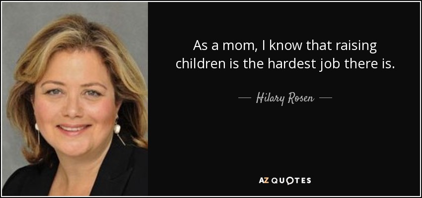 As a mom, I know that raising children is the hardest job there is. - Hilary Rosen